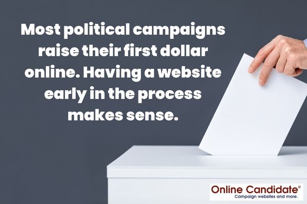 Most political campaigns raise their first dollar online. Having a website early in the process makes sense.