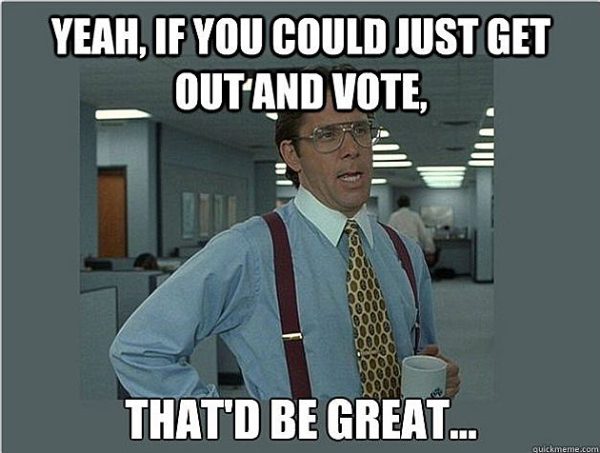 If you could just get out and vote, that would be great